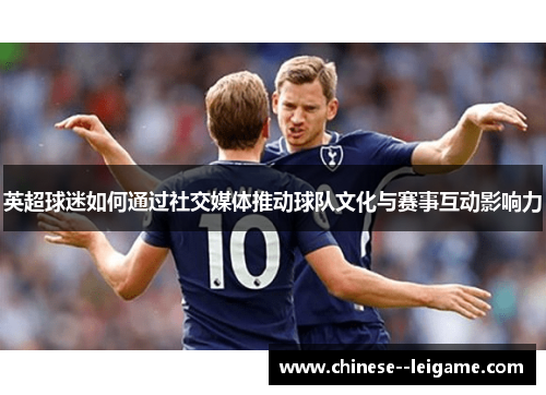 英超球迷如何通过社交媒体推动球队文化与赛事互动影响力