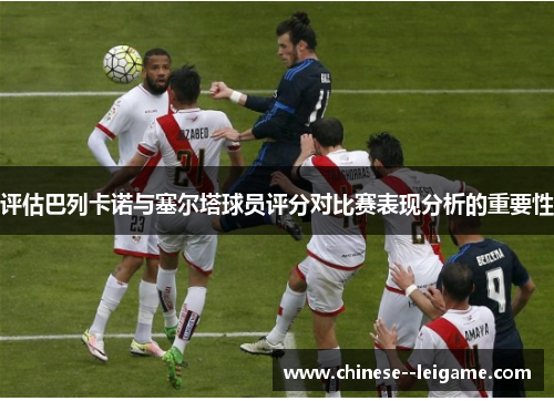评估巴列卡诺与塞尔塔球员评分对比赛表现分析的重要性