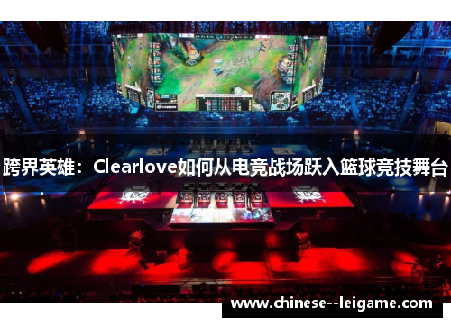 跨界英雄:Clearlove如何从电竞战场跃入篮球竞技舞台 跨界英雄:Clearlove如何从电竞战场跃入篮球竞技舞台