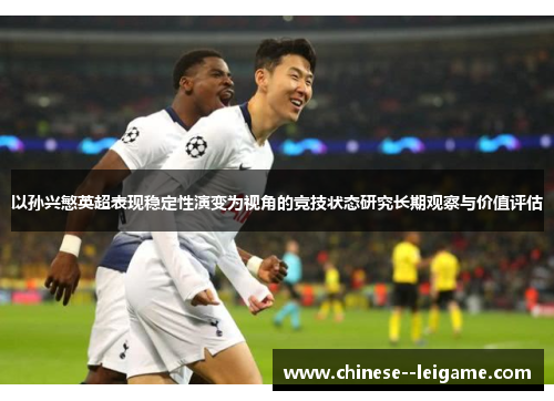 以孙兴慜英超表现稳定性演变为视角的竞技状态研究长期观察与价值评估 以孙兴慜英超表现稳定性演变为视角的竞技状态研究长期观察与价值评估