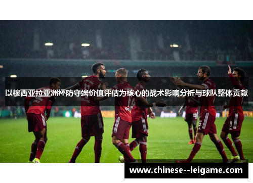以穆西亚拉亚洲杯防守端价值评估为核心的战术影响分析与球队整体贡献 以穆西亚拉亚洲杯防守端价值评估为核心的战术影响分析与球队整体贡献