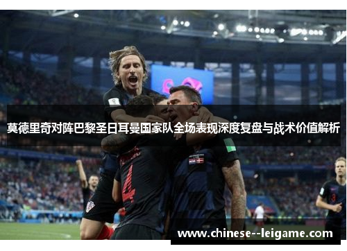 莫德里奇对阵巴黎圣日耳曼国家队全场表现深度复盘与战术价值解析 莫德里奇对阵巴黎圣日耳曼国家队全场表现深度复盘与战术价值解析