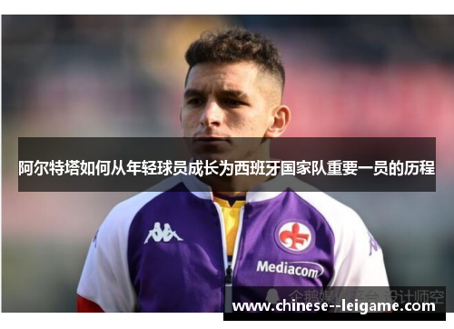 阿尔特塔如何从年轻球员成长为西班牙国家队重要一员的历程 阿尔特塔如何从年轻球员成长为西班牙国家队重要一员的历程