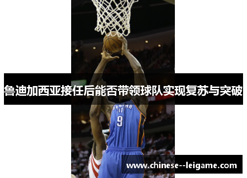 鲁迪加西亚接任后能否带领球队实现复苏与突破