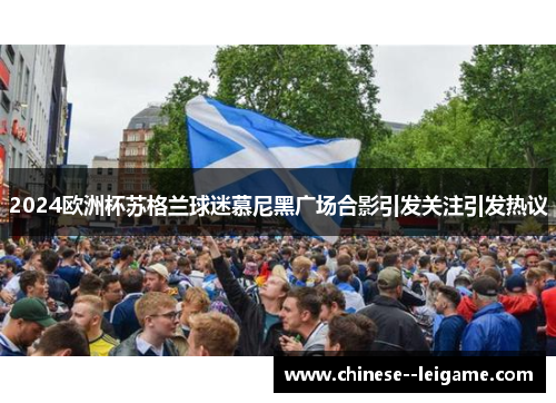 2024欧洲杯苏格兰球迷慕尼黑广场合影引发关注引发热议