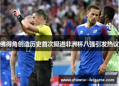 佛得角创造历史首次挺进非洲杯八强引发热议