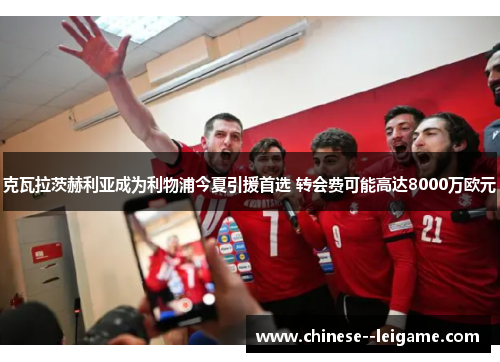 克瓦拉茨赫利亚成为利物浦今夏引援首选 转会费可能高达8000万欧元