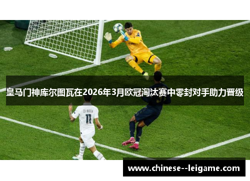 皇马门神库尔图瓦在2026年3月欧冠淘汰赛中零封对手助力晋级 皇马门神库尔图瓦在2026年3月欧冠淘汰赛中零封对手助力晋级