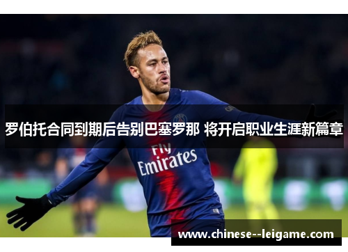 罗伯托合同到期后告别巴塞罗那 将开启职业生涯新篇章 罗伯托合同到期后告别巴塞罗那 将开启职业生涯新篇章