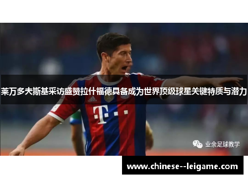 莱万多夫斯基采访盛赞拉什福德具备成为世界顶级球星关键特质与潜力 莱万多夫斯基采访盛赞拉什福德具备成为世界顶级球星关键特质与潜力