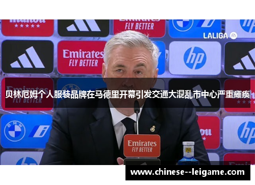 贝林厄姆个人服装品牌在马德里开幕引发交通大混乱市中心严重瘫痪 贝林厄姆个人服装品牌在马德里开幕引发交通大混乱市中心严重瘫痪