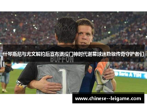什琴斯尼与尤文解约后宣布退役门神时代谢幕球迷致敬传奇守护者们 什琴斯尼与尤文解约后宣布退役门神时代谢幕球迷致敬传奇守护者们