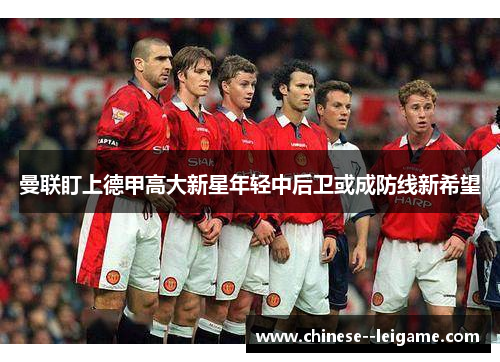 曼联盯上德甲高大新星年轻中后卫或成防线新希望 曼联盯上德甲高大新星年轻中后卫或成防线新希望