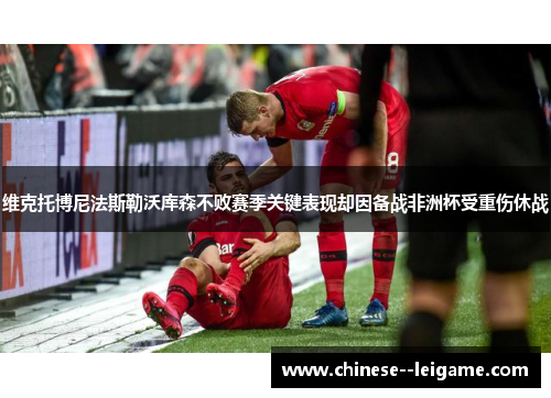 维克托博尼法斯勒沃库森不败赛季关键表现却因备战非洲杯受重伤休战 维克托博尼法斯勒沃库森不败赛季关键表现却因备战非洲杯受重伤休战