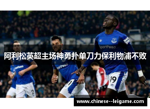 阿利松英超主场神勇扑单刀力保利物浦不败 阿利松英超主场神勇扑单刀力保利物浦不败
