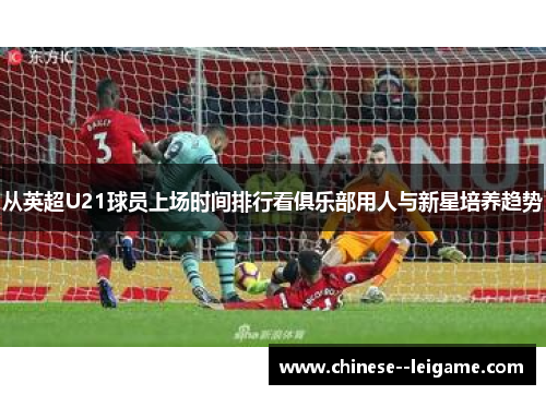 从英超U21球员上场时间排行看俱乐部用人与新星培养趋势