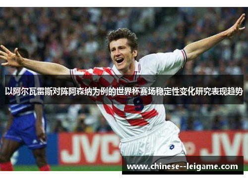 以阿尔瓦雷斯对阵阿森纳为例的世界杯赛场稳定性变化研究表现趋势 以阿尔瓦雷斯对阵阿森纳为例的世界杯赛场稳定性变化研究表现趋势