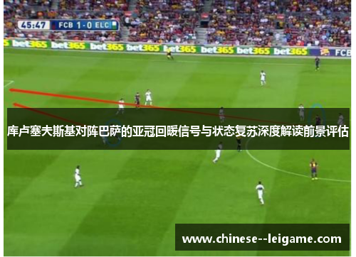 库卢塞夫斯基对阵巴萨的亚冠回暖信号与状态复苏深度解读前景评估