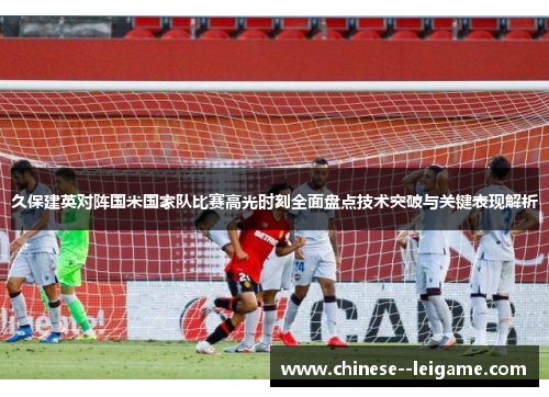 久保建英对阵国米国家队比赛高光时刻全面盘点技术突破与关键表现解析 久保建英对阵国米国家队比赛高光时刻全面盘点技术突破与关键表现解析