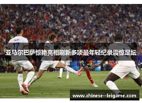 亚马尔巴萨惊艳亮相刷新多项最年轻纪录震惊足坛