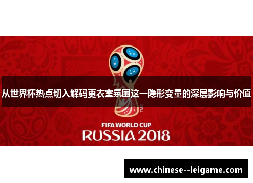 从世界杯热点切入解码更衣室氛围这一隐形变量的深层影响与价值 从世界杯热点切入解码更衣室氛围这一隐形变量的深层影响与价值