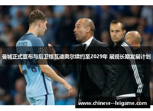 曼城正式宣布与后卫格瓦迪奥尔续约至2029年 展现长期发展计划 曼城正式宣布与后卫格瓦迪奥尔续约至2029年 展现长期发展计划