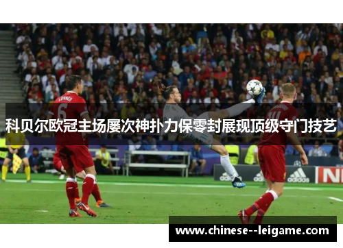 科贝尔欧冠主场屡次神扑力保零封展现顶级守门技艺